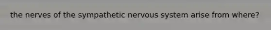 the nerves of the sympathetic nervous system arise from where?