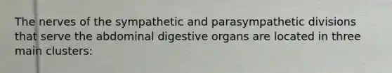 The nerves of the sympathetic and parasympathetic divisions that serve the abdominal digestive organs are located in three main clusters: