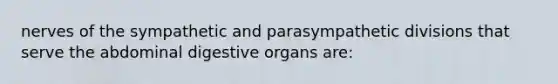 nerves of the sympathetic and parasympathetic divisions that serve the abdominal digestive organs are: