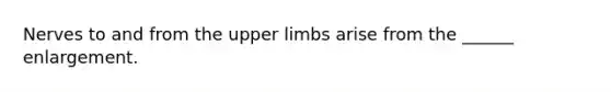 Nerves to and from the upper limbs arise from the ______ enlargement.