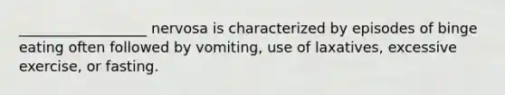 __________________ nervosa is characterized by episodes of binge eating often followed by vomiting, use of laxatives, excessive exercise, or fasting.