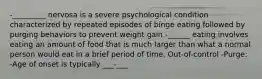 -_________ nervosa is a severe psychological condition characterized by repeated episodes of binge eating followed by purging behaviors to prevent weight gain -______ eating involves eating an amount of food that is much larger than what a normal person would eat in a brief period of time. Out-of-control -Purge: -Age of onset is typically ___-___