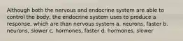 Although both the nervous and endocrine system are able to control the body, the endocrine system uses to produce a response, which are than nervous system a. neurons, faster b. neurons, slower c. hormones, faster d. hormones, slower