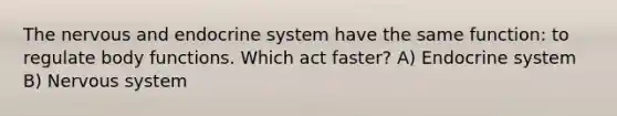 The nervous and endocrine system have the same function: to regulate body functions. Which act faster? A) Endocrine system B) Nervous system