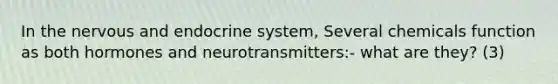 In the nervous and <a href='https://www.questionai.com/knowledge/k97r8ZsIZg-endocrine-system' class='anchor-knowledge'>endocrine system</a>, Several chemicals function as both hormones and neurotransmitters:- what are they? (3)