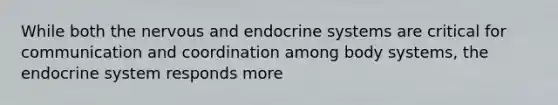 While both the nervous and endocrine systems are critical for communication and coordination among body systems, the endocrine system responds more