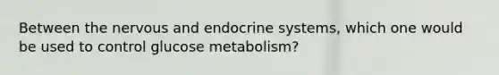 Between the nervous and endocrine systems, which one would be used to control glucose metabolism?