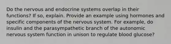 Do the nervous and endocrine systems overlap in their functions? If so, explain. Provide an example using hormones and specific components of the nervous system. For example, do insulin and the parasympathetic branch of the autonomic nervous system function in unison to regulate blood glucose?