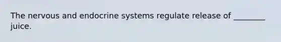 The nervous and endocrine systems regulate release of ________ juice.