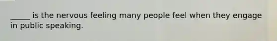 _____ is the nervous feeling many people feel when they engage in public speaking.