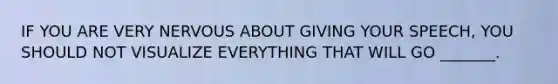 IF YOU ARE VERY NERVOUS ABOUT GIVING YOUR SPEECH, YOU SHOULD NOT VISUALIZE EVERYTHING THAT WILL GO _______.