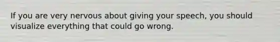 If you are very nervous about giving your speech, you should visualize everything that could go wrong.