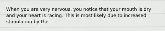 When you are very nervous, you notice that your mouth is dry and your heart is racing. This is most likely due to increased stimulation by the