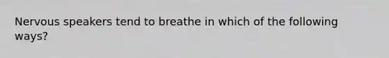 Nervous speakers tend to breathe in which of the following ways?