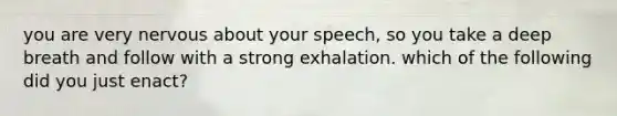 you are very nervous about your speech, so you take a deep breath and follow with a strong exhalation. which of the following did you just enact?