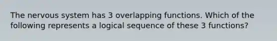 The nervous system has 3 overlapping functions. Which of the following represents a logical sequence of these 3 functions?