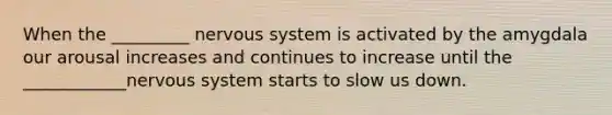 When the _________ nervous system is activated by the amygdala our arousal increases and continues to increase until the ____________nervous system starts to slow us down.