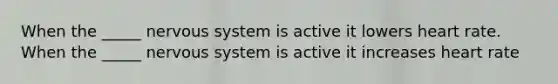 When the _____ nervous system is active it lowers heart rate. When the _____ nervous system is active it increases heart rate