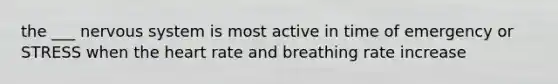 the ___ nervous system is most active in time of emergency or STRESS when the heart rate and breathing rate increase