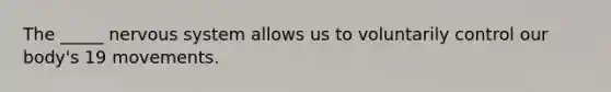 The _____ nervous system allows us to voluntarily control our body's 19 movements.