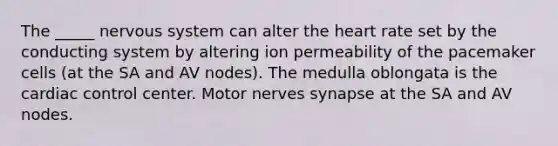 The _____ nervous system can alter the heart rate set by the conducting system by altering ion permeability of the pacemaker cells (at the SA and AV nodes). The medulla oblongata is the cardiac control center. Motor nerves synapse at the SA and AV nodes.