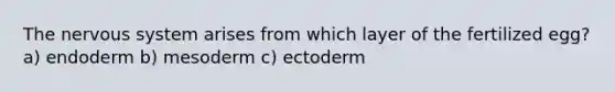 The nervous system arises from which layer of the fertilized egg? a) endoderm b) mesoderm c) ectoderm