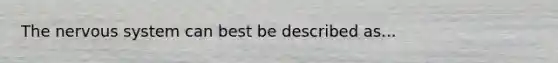 The nervous system can best be described as...