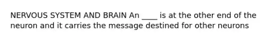 NERVOUS SYSTEM AND BRAIN An ____ is at the other end of the neuron and it carries the message destined for other neurons