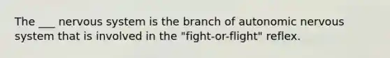 The ___ nervous system is the branch of autonomic nervous system that is involved in the "fight-or-flight" reflex.