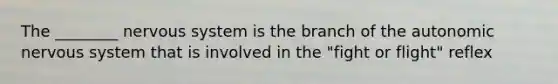 The ________ <a href='https://www.questionai.com/knowledge/kThdVqrsqy-nervous-system' class='anchor-knowledge'>nervous system</a> is the branch of <a href='https://www.questionai.com/knowledge/kMqcwgxBsH-the-autonomic-nervous-system' class='anchor-knowledge'>the autonomic nervous system</a> that is involved in the "fight or flight" reflex