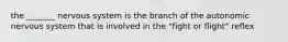 the _______ nervous system is the branch of the autonomic nervous system that is involved in the "fight or flight" reflex