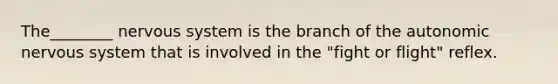 The________ <a href='https://www.questionai.com/knowledge/kThdVqrsqy-nervous-system' class='anchor-knowledge'>nervous system</a> is the branch of <a href='https://www.questionai.com/knowledge/kMqcwgxBsH-the-autonomic-nervous-system' class='anchor-knowledge'>the autonomic nervous system</a> that is involved in the "fight or flight" reflex.