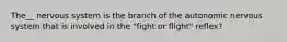 The__ nervous system is the branch of the autonomic nervous system that is involved in the "fight or flight" reflex?