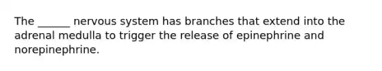The ______ nervous system has branches that extend into the adrenal medulla to trigger the release of epinephrine and norepinephrine.