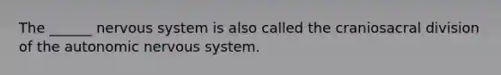 The ______ nervous system is also called the craniosacral division of the autonomic nervous system.