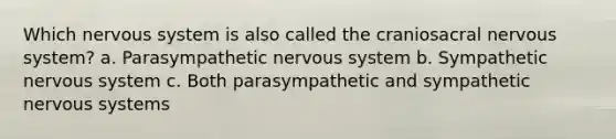 Which nervous system is also called the craniosacral nervous system? a. Parasympathetic nervous system b. Sympathetic nervous system c. Both parasympathetic and sympathetic nervous systems