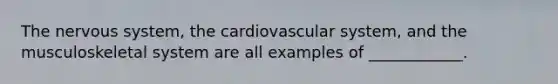 The nervous system, the cardiovascular system, and the musculoskeletal system are all examples of ____________.