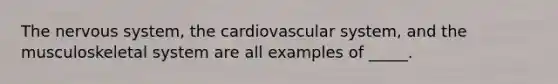 The nervous system, the cardiovascular system, and the musculoskeletal system are all examples of _____.