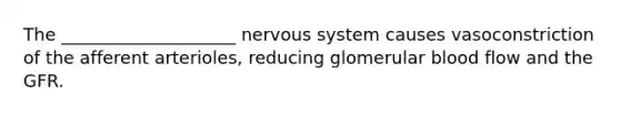 The ____________________ <a href='https://www.questionai.com/knowledge/kThdVqrsqy-nervous-system' class='anchor-knowledge'>nervous system</a> causes vasoconstriction of the afferent arterioles, reducing glomerular blood flow and the GFR.