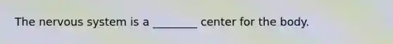 The nervous system is a ________ center for the body.