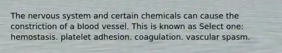 The <a href='https://www.questionai.com/knowledge/kThdVqrsqy-nervous-system' class='anchor-knowledge'>nervous system</a> and certain chemicals can cause the constriction of a blood vessel. This is known as Select one: hemostasis. platelet adhesion. coagulation. vascular spasm.