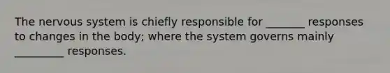 The <a href='https://www.questionai.com/knowledge/kThdVqrsqy-nervous-system' class='anchor-knowledge'>nervous system</a> is chiefly responsible for _______ responses to changes in the body; where the system governs mainly _________ responses.