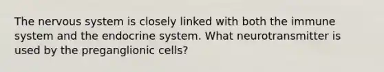 The nervous system is closely linked with both the immune system and the endocrine system. What neurotransmitter is used by the preganglionic cells?