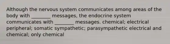 Although the nervous system communicates among areas of the body with ________ messages, the endocrine system communicates with ________ messages. chemical; electrical peripheral; somatic sympathetic; parasympathetic electrical and chemical; only chemical