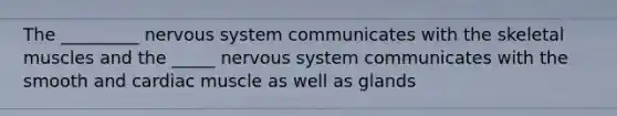 The _________ nervous system communicates with the skeletal muscles and the _____ nervous system communicates with the smooth and cardiac muscle as well as glands
