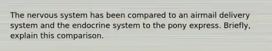 The nervous system has been compared to an airmail delivery system and the endocrine system to the pony express. Briefly, explain this comparison.