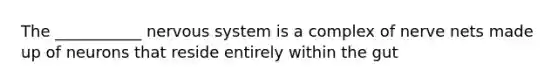 The ___________ nervous system is a complex of nerve nets made up of neurons that reside entirely within the gut