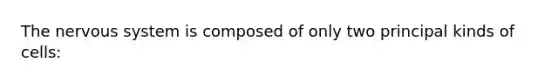The nervous system is composed of only two principal kinds of cells: