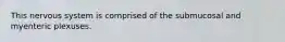This nervous system is comprised of the submucosal and myenteric plexuses.