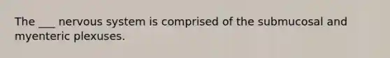 The ___ nervous system is comprised of the submucosal and myenteric plexuses.